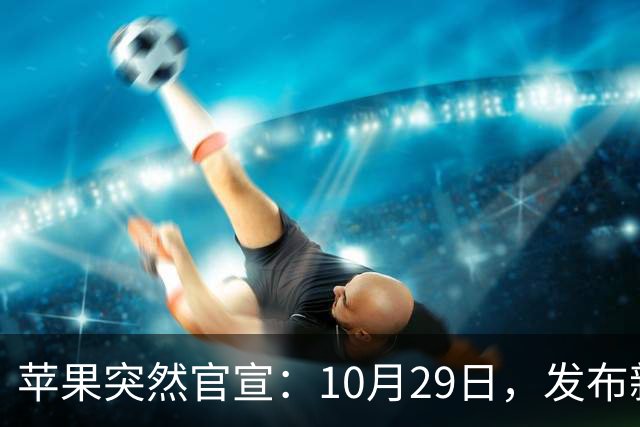 苹果突然官宣：10月29日，发布新品